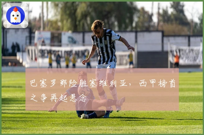 巴塞罗那险胜塞维利亚，西甲榜首之争再起悬念