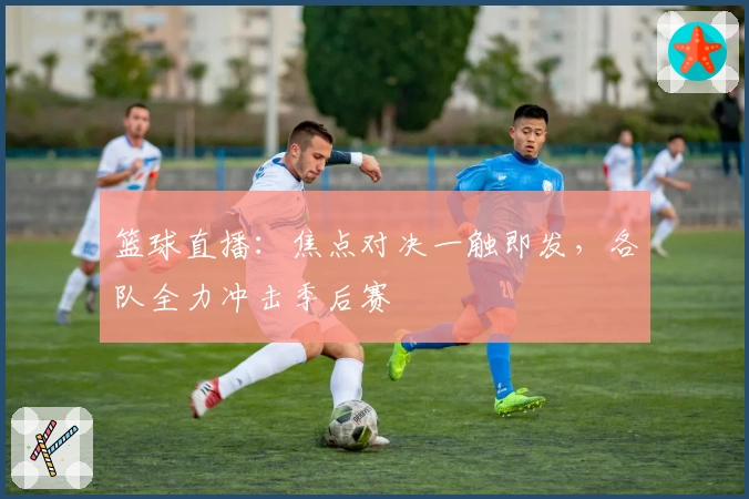 篮球直播：焦点对决一触即发，各队全力冲击季后赛