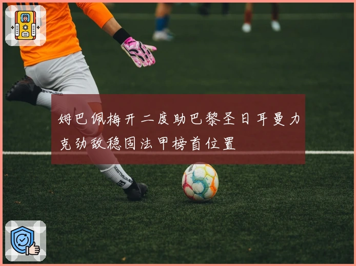 姆巴佩梅开二度助巴黎圣日耳曼力克劲敌稳固法甲榜首位置