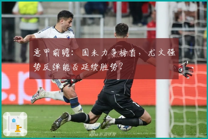 意甲前瞻：国米力争榜首，尤文强势反弹能否延续胜势？