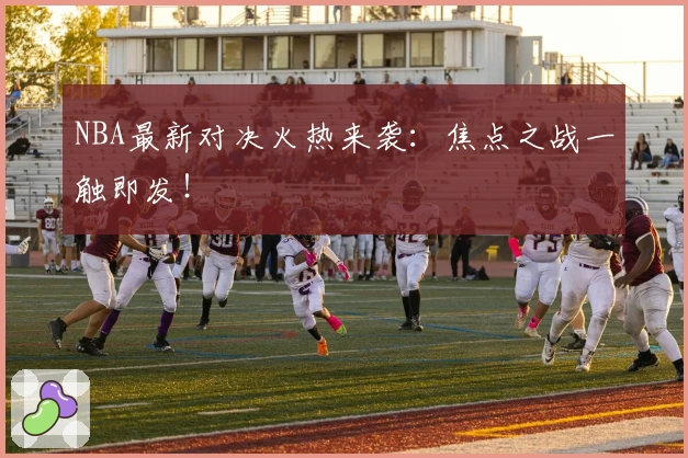 NBA最新对决火热来袭:焦点之战一触即发!