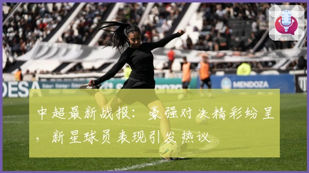 中超最新战报：豪强对决精彩纷呈，新星球员表现引发热议