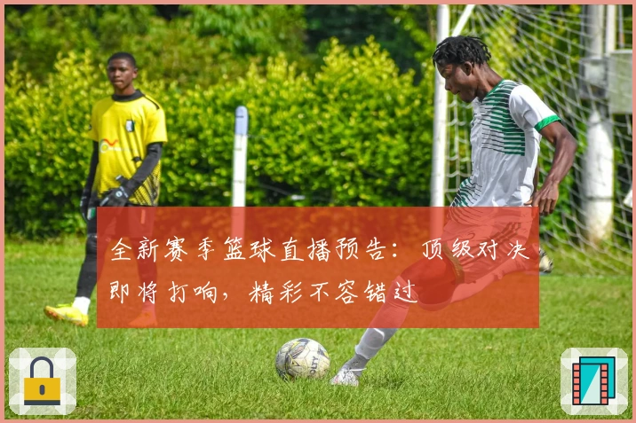 全新赛季篮球直播预告：顶级对决即将打响，精彩不容错过