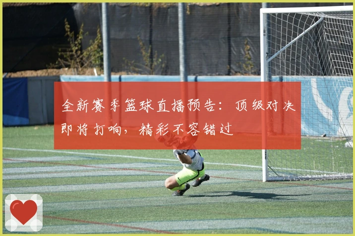 全新赛季篮球直播预告：顶级对决即将打响，精彩不容错过