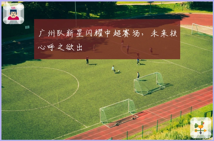 广州队新星闪耀中超赛场，未来核心呼之欲出
