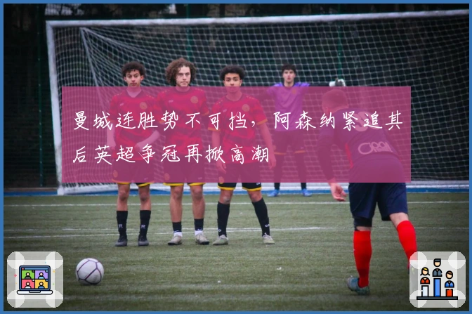 曼城连胜势不可挡，阿森纳紧追其后英超争冠再掀高潮