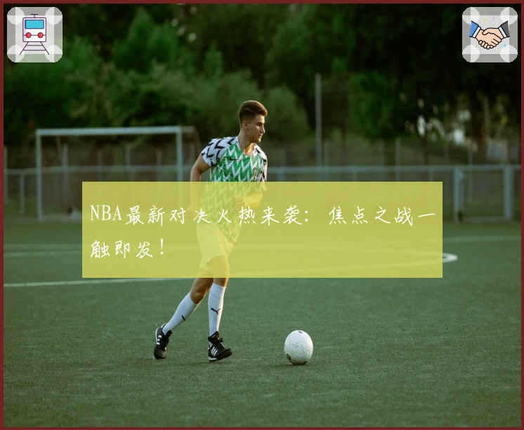 NBA最新对决火热来袭：焦点之战一触即发！