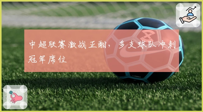 中超联赛激战正酣，多支球队冲刺冠军席位