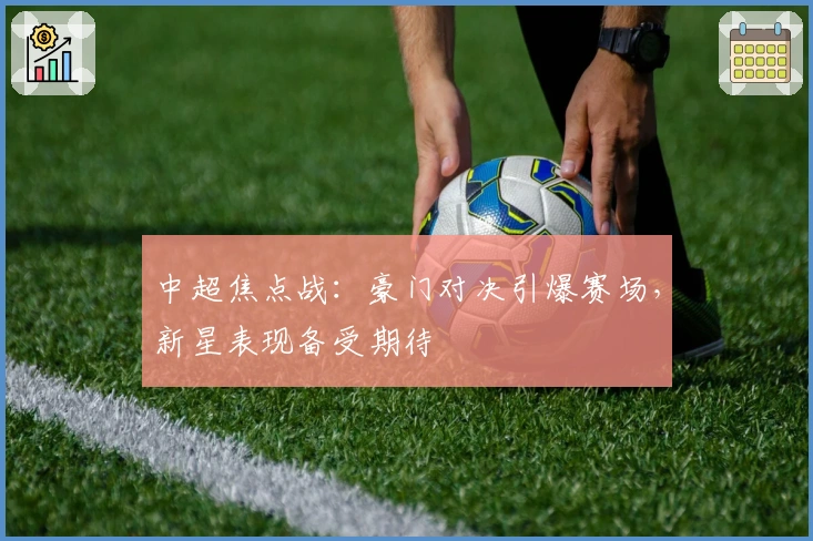 中超焦点战：豪门对决引爆赛场，新星表现备受期待