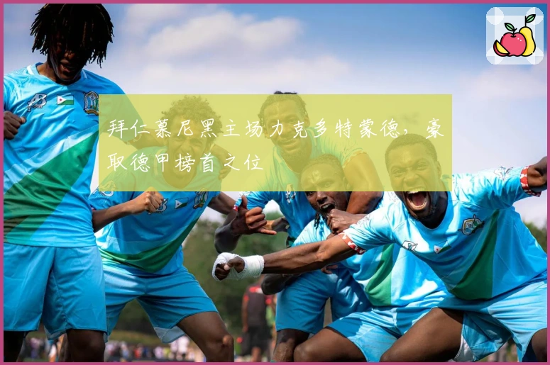 拜仁慕尼黑主场力克多特蒙德，豪取德甲榜首之位