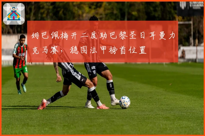 姆巴佩梅开二度助巴黎圣日耳曼力克马赛,稳固法甲榜首位置