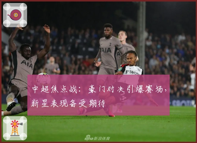 中超焦点战：豪门对决引爆赛场，新星表现备受期待