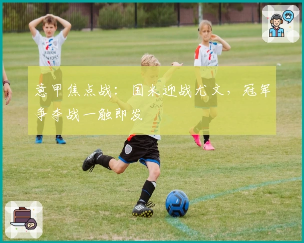 意甲焦点战：国米迎战尤文，冠军争夺战一触即发