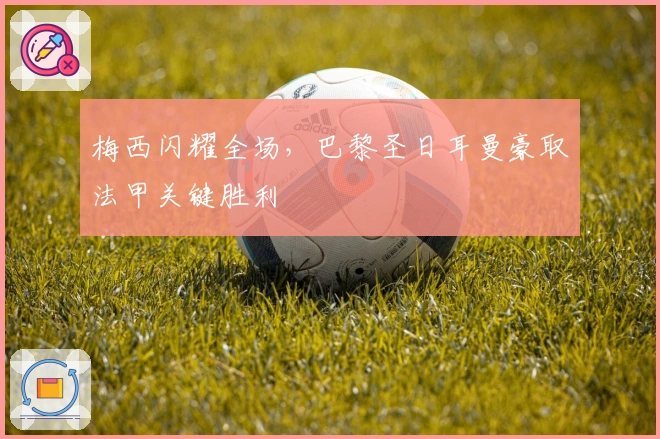 梅西闪耀全场，巴黎圣日耳曼豪取法甲关键胜利