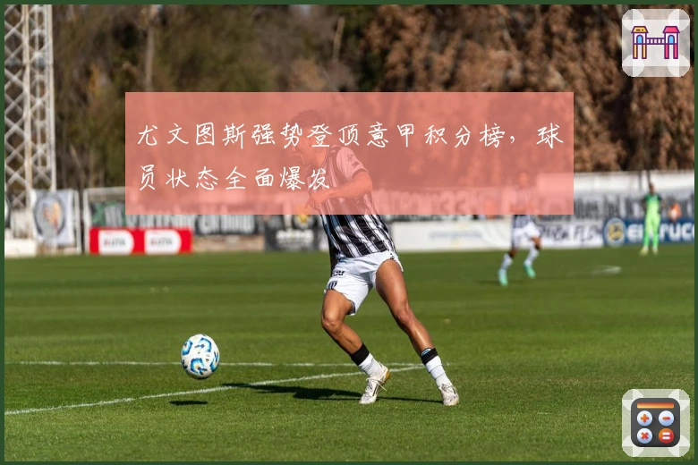 尤文图斯强势登顶意甲积分榜，球员状态全面爆发